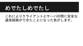 めでたしめでたし
これによりクライアントとサーバの間に安全な
通信経路ができたことになった気がします｡
 