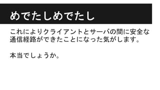 めでたしめでたし
これによりクライアントとサーバの間に安全な
通信経路ができたことになった気がします｡
本当でしょうか｡
 