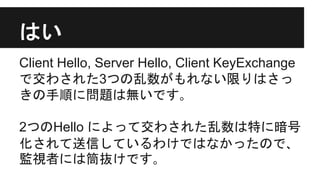 はい
Client Hello, Server Hello, Client KeyExchange
で交わされた3つの乱数がもれない限りはさっ
きの手順に問題は無いです｡
2つのHello によって交わされた乱数は特に暗号
化されて送信しているわけではなかったので､
監視者には筒抜けです｡
 
