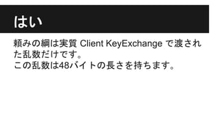はい
頼みの綱は実質 Client KeyExchange で渡され
た乱数だけです｡
この乱数は48バイトの長さを持ちます｡
 