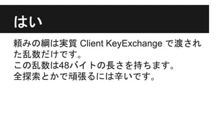 はい
頼みの綱は実質 Client KeyExchange で渡され
た乱数だけです｡
この乱数は48バイトの長さを持ちます｡
全探索とかで頑張るには辛いです｡
 