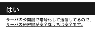 はい
サーバの公開鍵で暗号化して送信してるので､
サーバの秘密鍵が安全なうちは安全です｡
 