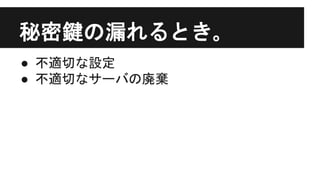 秘密鍵の漏れるとき｡
● 不適切な設定
● 不適切なサーバの廃棄
 