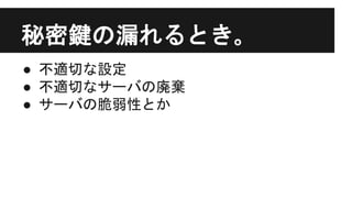 秘密鍵の漏れるとき｡
● 不適切な設定
● 不適切なサーバの廃棄
● サーバの脆弱性とか
 