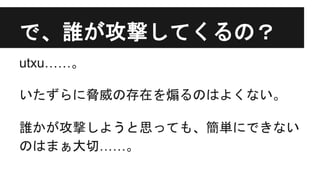で、誰が攻撃してくるの？
utxu……。
いたずらに脅威の存在を煽るのはよくない。
誰かが攻撃しようと思っても、簡単にできない
のはまぁ大切……。
 