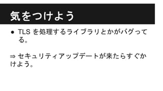 気をつけよう
● TLS を処理するライブラリとかがバグって
る｡
⇒ セキュリティアップデートが来たらすぐか
けよう｡
 