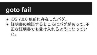 goto fail
● iOS 7.0.6 以前に存在したバグ｡
● 証明書の検証するところにバグがあって､不
正な証明書でも受け入れるようになってい
た｡
 