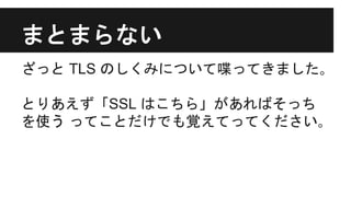 まとまらない
ざっと TLS のしくみについて喋ってきました｡
とりあえず「SSL はこちら」があればそっち
を使う ってことだけでも覚えてってください｡
 