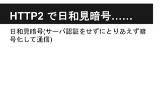 HTTP2 で日和見暗号……
日和見暗号(サーバ認証をせずにとりあえず暗
号化して通信)
 