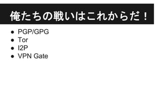 俺たちの戦いはこれからだ！
● PGP/GPG
● Tor
● I2P
● VPN Gate
 