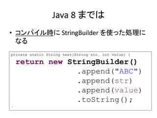 Java 8 までは
• コンパイル時に StringBuilder を使った処理に
なる
private static String test(String str, int value) {
return new StringBuilder()
.append("ABC")
.append(str)
.append(value)
.toString();
}
 