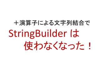 ＋演算子による文字列結合で
StringBuilder は
使わなくなった！
 