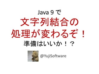 Java 9 で
文字列結合の
処理が変わるぞ！
準備はいいか！？
@YujiSoftware
 