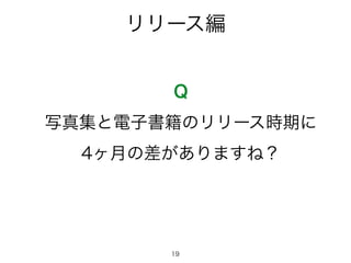 リリース編
Q
写真集と電子書籍のリリース時期に
4ヶ月の差がありますね？
19
 