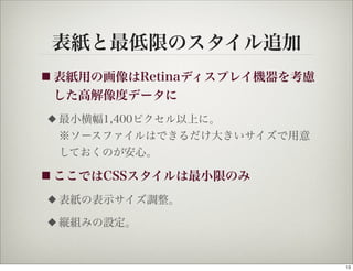 表紙と最低限のスタイル追加
■ 表紙用の画像はRetinaディスプレイ機器を考慮
 した高解像度データに
◆   最小横幅1,400ピクセル以上に。
    ※ソースファイルはできるだけ大きいサイズで用意
    しておくのが安心。

■ ここではCSSスタイルは最小限のみ

◆   表紙の表示サイズ調整。
◆   縦組みの設定。


                              13
 
