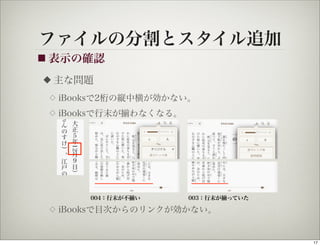ファイルの分割とスタイル追加
■ 表示の確認

◆   主な問題
 ◇   iBooksで2桁の縦中横が効かない。
 ◇   iBooksで行末が      わなくなる。




          004：行末が不   い        003：行末が   っていた

 ◇   iBooksで目次からのリンクが効かない。


                                               17
 