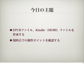 今日の主題



■ EPUBファイル、Kindle（MOBI）ファイルを
 作成する
■ 現時点での制作ポイントを確認する




                               3
 