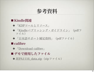 参考資料
■ Kindle関連
 ◆   「KDPツールとリソース」
 ◆   「Kindleパブリッシング・ガイドライン」（pdfフ
     ァイル）
 ◆   「日本語サポート補足資料」（pdfファイル）
■ calibre
 ◆   「Download calibre」
■ デモで使用したファイル
 ◆   JEPA1116_data.zip（zipファイル）


                                   38
 