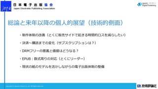 Copyright © Gijyutsu Hyoron Co, Ltd. All Rights Reserved.
総論と来年以降の個人的展望（技術的側面）
・制作体制の改善（とくに販売サイドで起きる時間的ロスを減らしたい）
・決済～購読までの変化（サブスクリプションは？）
・DRMフリーの意義と価値はどうなる？
・EPUB：数式周りの対応（とくにリーダー）
・現状の紙のモデルを活かしながらの電子出版体制の整備
 