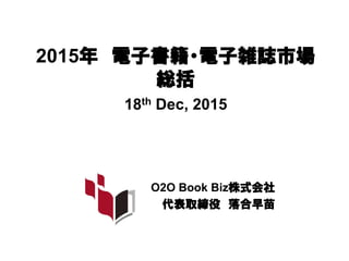2015年 電子書籍・電子雑誌市場
総括
18th Dec, 2015
O2O Book Biz株式会社
代表取締役 落合早苗
 
