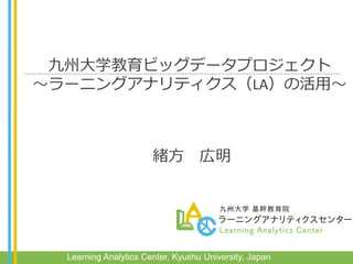 Learning Analytics Center, Kyushu University, Japan
九州大学教育ビッグデータプロジェクト
～ラーニングアナリティクス（LA）の活用～
緒方 広明
 