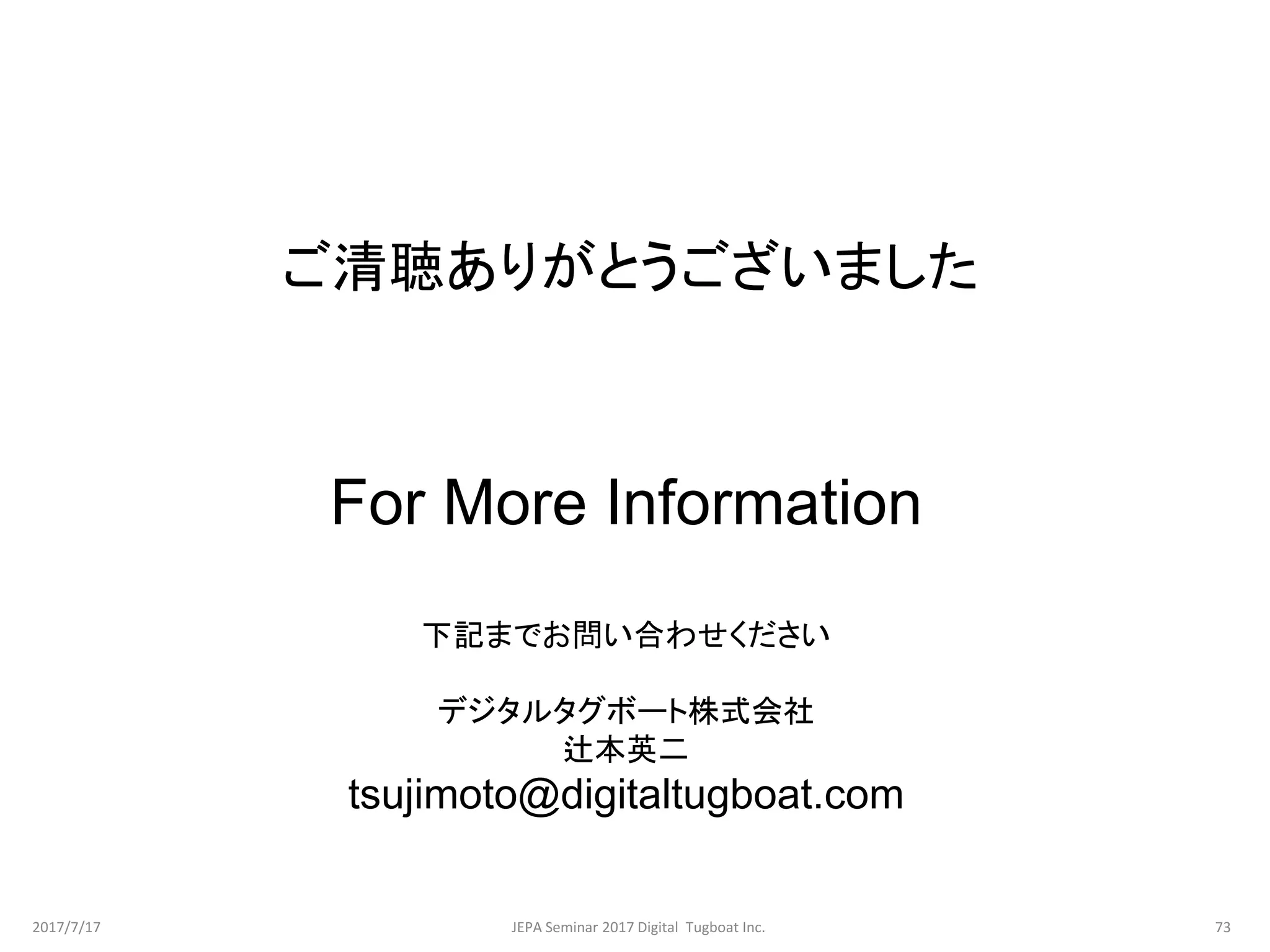 ご清聴ありがとうございました
For More Information
下記までお問い合わせください
デジタルタグボート株式会社
辻本英二
tsujimoto@digitaltugboat.com
2017/7/17 73JEPA Seminar 2017 Digital Tugboat Inc.
 