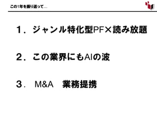 この1年を振り返って…
１．ジャンル特化型PF×読み放題
２．この業界にもAIの波
３. M&A 業務提携
 