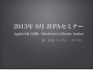 2013年 9月 JEPAセミナー
 Appleの電子出版：iBookstoreとiBooks Author
林 拓也（ハヤシ タクヤ）
1
 