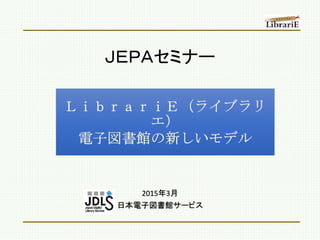 2015年3月
日本電子図書館サービス
ＪＥＰＡセミナー
ＬｉｂｒａｒｉＥ（ライブラリ
エ）
電子図書館の新しいモデル
 