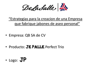 “Estrategiaspara la creacion de unaEmpresaquefabriquejabones de aseo personal”Empresa: QB SA de CVProducto: Je PallePerfect TrioLogo:  JP