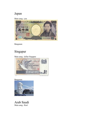 Jepan
Mata uang : yen




Bangunan



Singapur
Mata uang : dollar Singapur




Bangunan




Arab Saudi
Mata uang : Real
 