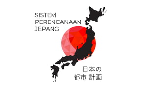 日本の 都市 計画
SISTEM
PERENCANAAN
JEPANG
日本の
都市 計画
 