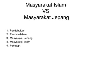 Masyarakat Islam
VS
Masyarakat Jepang
1. Pendahuluan
2. Permasalahan
3. Masyarakat Jepang
4. Masyarakat Islam
5. Penutup
 
