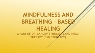 MINDFULNESS AND
BREATHING – BASED
HEALING
A PART OF DR. SAHDEV’S ‘BREATHE AND HEAL’
THERAPY (DSBH THERAPY)
 