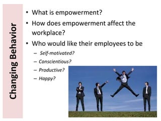 ChangingBehavior • What is empowerment?
• How does empowerment affect the
workplace?
• Who would like their employees to be
– Self-motivated?
– Conscientious?
– Productive?
– Happy?
 