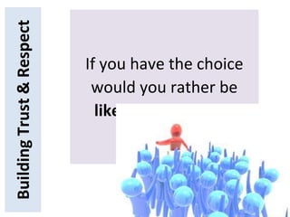 BuildingTrust&Respect
If you have the choice
would you rather be
liked or respected?
 