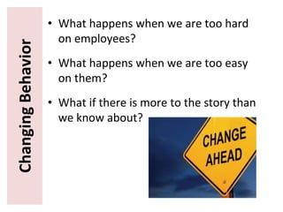 ChangingBehavior • What happens when we are too hard
on employees?
• What happens when we are too easy
on them?
• What if there is more to the story than
we know about?
 