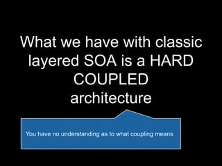 What we have with classic
layered SOA is a HARD
COUPLED
architecture
You have no understanding as to what coupling means
 