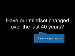 Have our mindset changed
over the last 40 years?
Clearly yours has not
 
