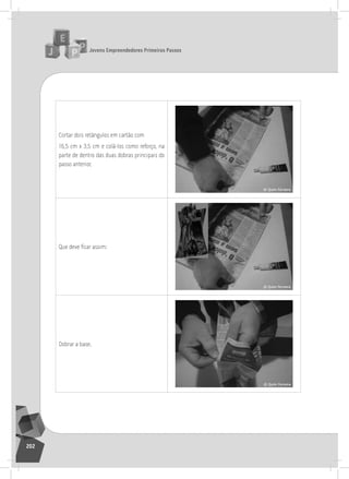 jovens Empreendedores primeiros passos
202
Cortar dois retângulos em cartão com
16,5 cm x 3,5 cm e colá-los como reforço, na
parte de dentro das duas dobras principais do
passo anterior,
Que deve ficar assim:
Dobrar a base.
 