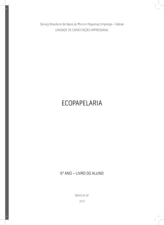 Brasília-DF
2012
Ecopapelaria
6º ANO – LIVRO DO ALUNO
Serviço Brasileiro de Apoio às Micro e Pequenas Empresas – Sebrae
Unidade de Capacitação Empresarial
 