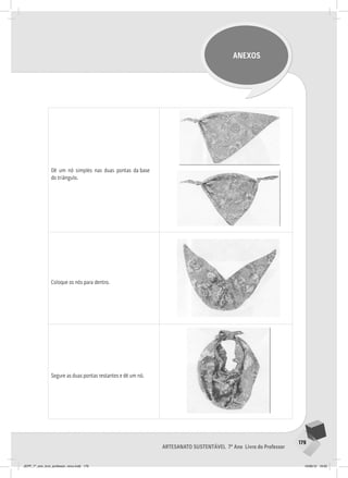 179
Artesanato sustentável 7º Ano Livro do Professor
ANEXOS
Dê um nó simples nas duas pontas da base
do triângulo.
Coloque os nós para dentro.
Segure as duas pontas restantes e dê um nó.
	
  
	
  
	
  
	
  
JEPP_7º_ano_livro_professor_novo.indd 179 10/09/12 19:02
 