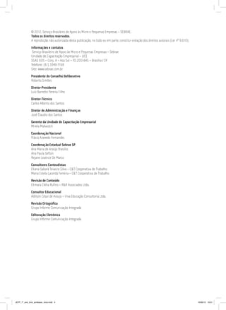 © 2012. Serviço Brasileiro de Apoio às Micro e Pequenas Empresas – SEBRAE.
Todos os direitos reservados.
A reprodução não autorizada desta publicação, no todo ou em parte, constitui violação dos direitos autorais (Lei nº 9.610).
Informações e contatos
Serviço Brasileiro de Apoio às Micro e Pequenas Empresas – Sebrae
Unidade de Capacitação Empresarial – UCE
SGAS 605 – Conj. A – Asa Sul – 70.200-645 – Brasília / DF
Telefone: (61) 3348-7168
Site: www.sebrae.com.br
Presidente do Conselho Deliberativo
Roberto Simões
Diretor-Presidente
Luiz Barretto Pereira Filho
Diretor-Técnico
Carlos Alberto dos Santos
Diretor de Administração e Finanças
José Claudio dos Santos
Gerente da Unidade de Capacitação Empresarial
Mirela Malvestiti
Coordenação Nacional
Flávia Azevedo Fernandes
Coordenação Estadual Sebrae SP
Ana Maria de Araújo Brasílio
Ana Paula Sefton
Rejane Leatrice De Marco
Consultores Conteudistas
Eliana Sabará Teixeira Silva – C&T Cooperativa de Trabalho
Maria Estela Lacerda Ferreira – C&T Cooperativa de Trabalho
Revisão de Conteúdo
Elimara Clélia Rufino – R&R Associados Ltda.
Consultor Educacional
Adilson César de Araujo – Viva Educação Consultoria Ltda.
Revisão Ortográfica
Grupo Informe Comunicação Integrada
Editoração Eletrônica
Grupo Informe Comunicação Integrada
JEPP_7º_ano_livro_professor_novo.indd 4 10/09/12 19:01
 