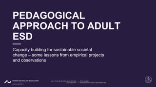 AARHUS UNIVERSITY
DANISH SCHOOL OF EDUCATION
12 OCTOBER 2017 PROFESSOR WITH SPECIAL RESPONSIBILITIES
ESD: FUTURE MILESTONES AND STRATEGIES JEPPE LÆSSØE
PEDAGOGICAL
APPROACH TO ADULT
ESD
Capacity building for sustainable societal
change – some lessons from empirical projects
and observations
 