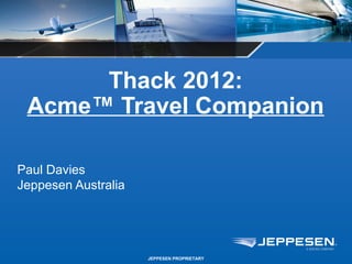 Thack 2012:
 Acme™ Travel Companion

Paul Davies
Jeppesen Australia




                     JEPPESEN PROPRIETARY
 