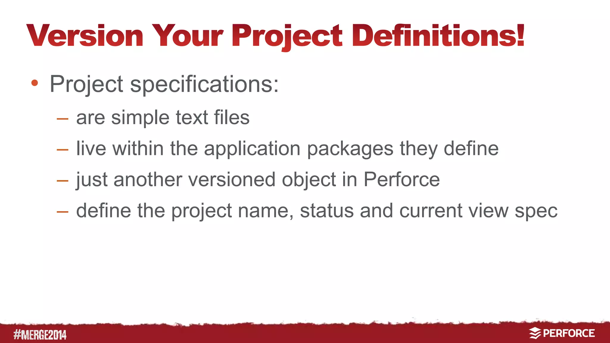 # 
• Project specifications: 
– are simple text files 
– live within the application packages they define 
– just another versioned object in Perforce 
– define the project name, status and current view spec 
 