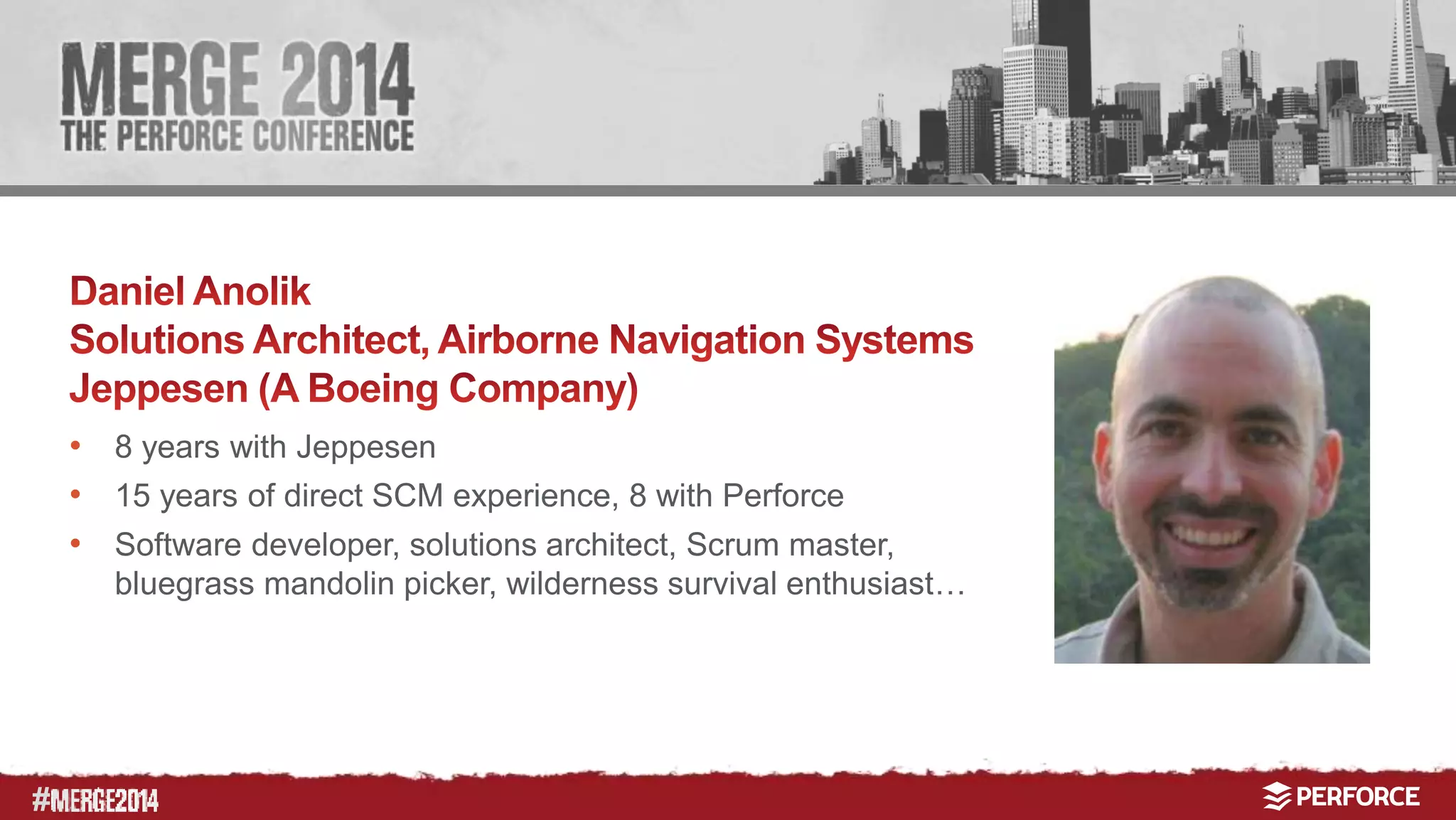 # 
• 8 years with Jeppesen 
• 15 years of direct SCM experience, 8 with Perforce 
• Software developer, solutions architect, Scrum master, 
bluegrass mandolin picker, wilderness survival enthusiast… 
 
