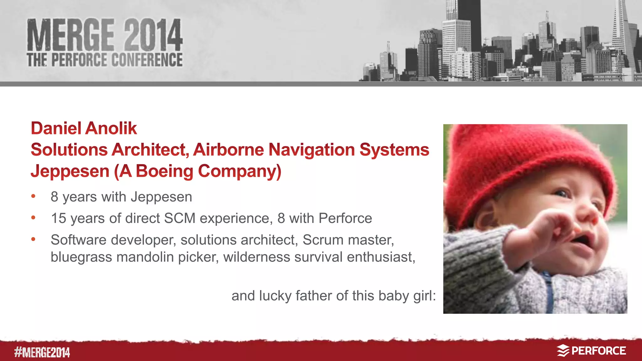 # 
• 8 years with Jeppesen 
• 15 years of direct SCM experience, 8 with Perforce 
• Software developer, solutions architect, Scrum master, 
bluegrass mandolin picker, wilderness survival enthusiast, 
and lucky father of this baby girl: 
 