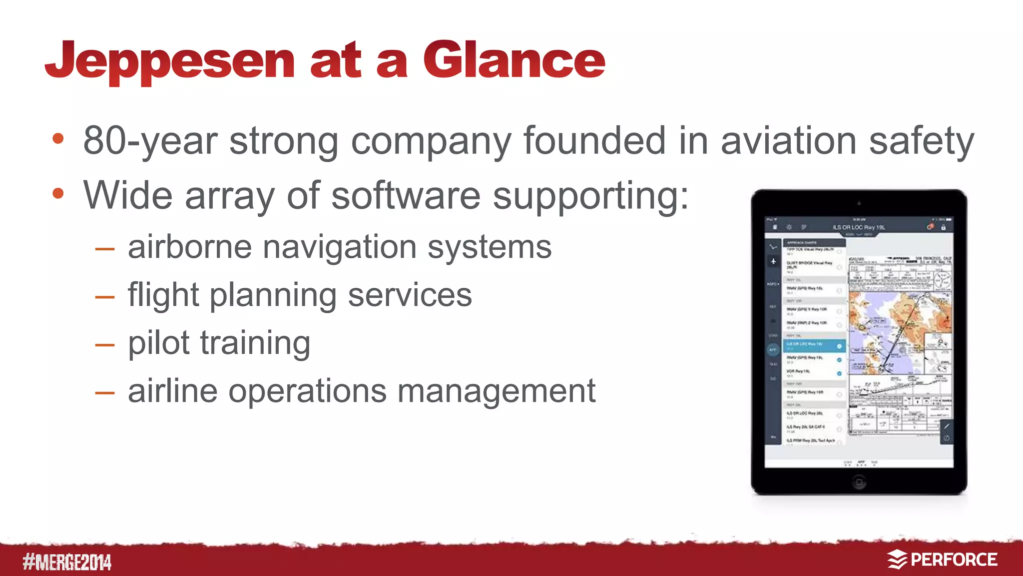 # 
• 80-year strong company founded in aviation safety 
• Wide array of software supporting: 
– airborne navigation systems 
– flight planning services 
– pilot training 
– airline operations management 
 