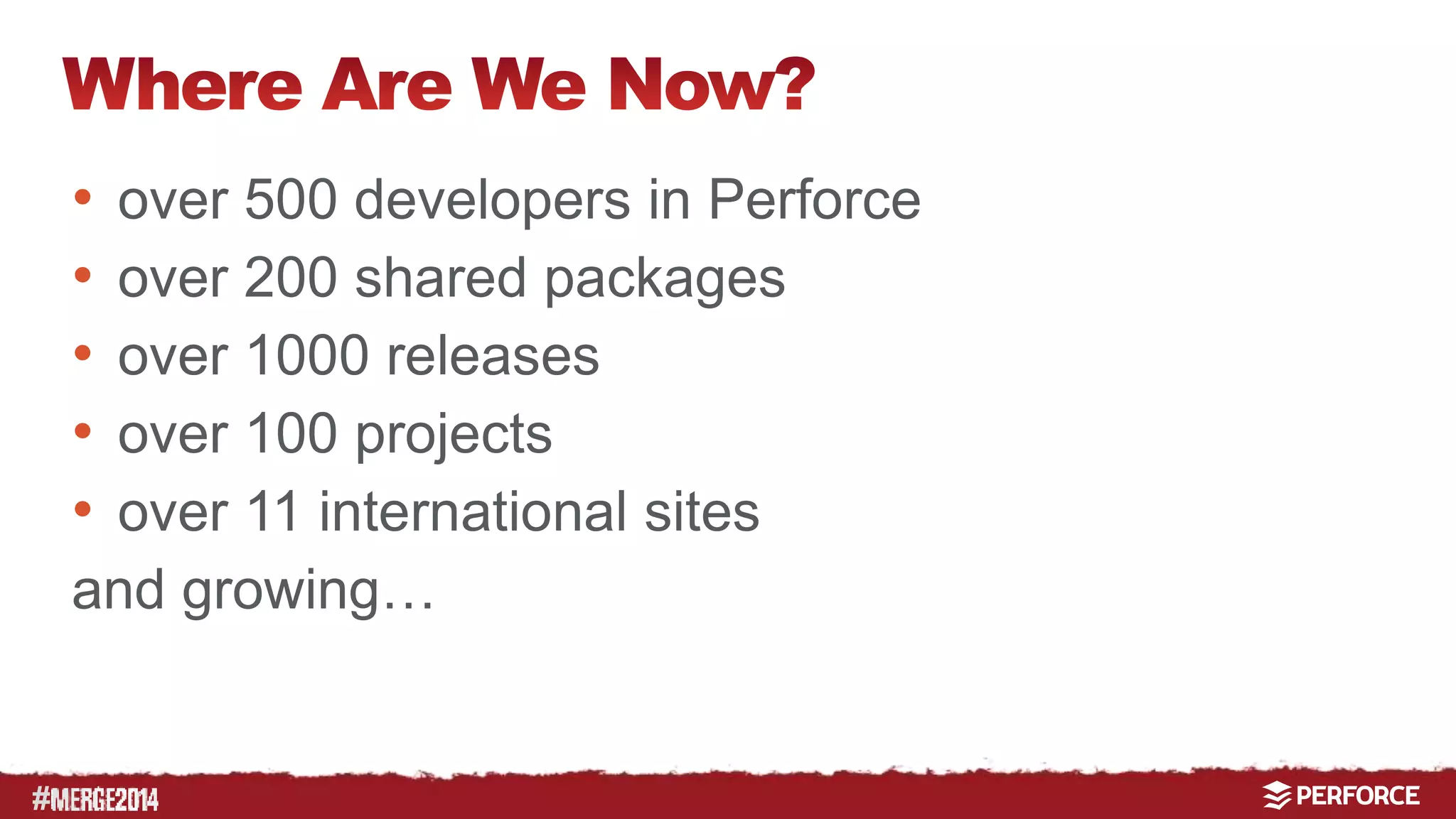 # 
• over 500 developers in Perforce 
• over 200 shared packages 
• over 1000 releases 
• over 100 projects 
• over 11 international sites 
and growing… 
 